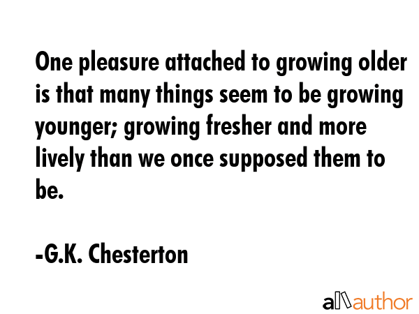 One pleasure attached to growing older is that many things seem to be growing younger; growing... - G.K. Chesterton Quote GIF