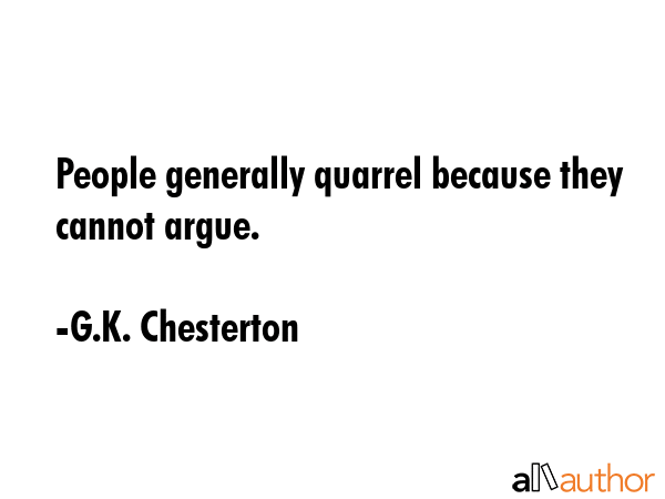 People generally quarrel because they cannot argue. - G.K. Chesterton Quote