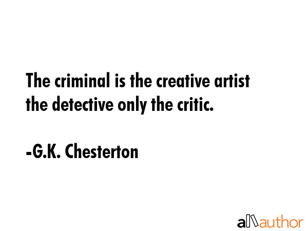 The criminal is the creative artist the detective only the critic. - G.K. Chesterton Quote