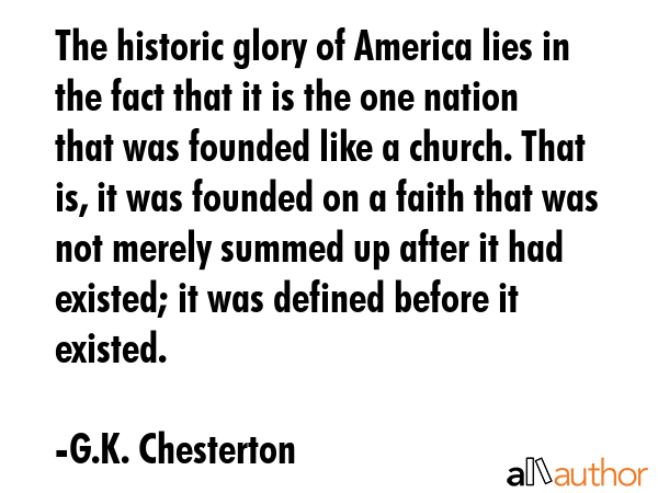 The historic glory of America lies in the fact that it is the one nation that was founded like a... - G.K. Chesterton Quote GIF