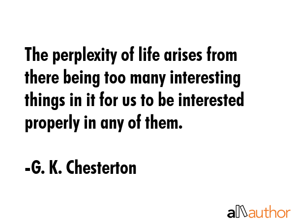 The perplexity of life arises from there being too many interesting things in it for us to be... - G. K. Chesterton Quote GIF