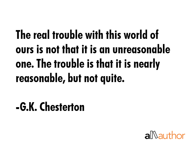 The real trouble with this world of ours is not that it is an unreasonable one. The trouble is that... - G.K. Chesterton Quote GIF