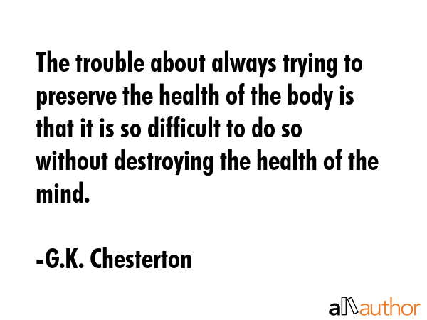 The trouble about always trying to preserve the health of the body is that it is so difficult to do... - G.K. Chesterton Quote GIF