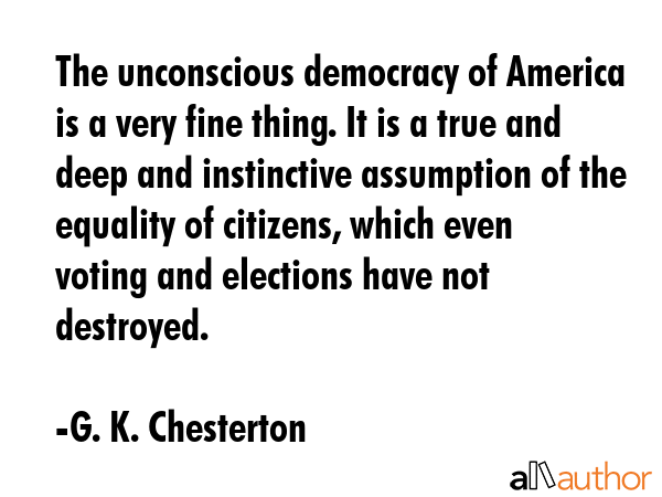 The unconscious democracy of America is a very fine thing. It is a true and deep and instinctive... - G. K. Chesterton Quote GIF
