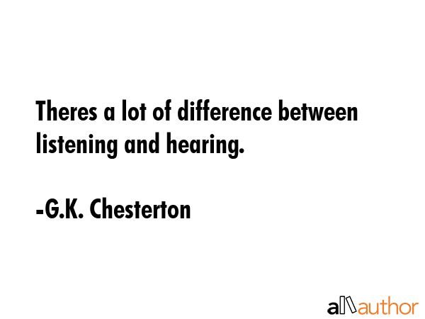 Theres a lot of difference between listening and hearing. - G.K. Chesterton Quote