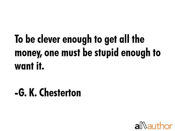 To be clever enough to get all the money, one must be stupid enough to want it. - G. K. Chesterton Quote GIF