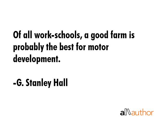 Of all work-schools, a good farm is probably the best for motor development. - G. Stanley Hall Quote GIF