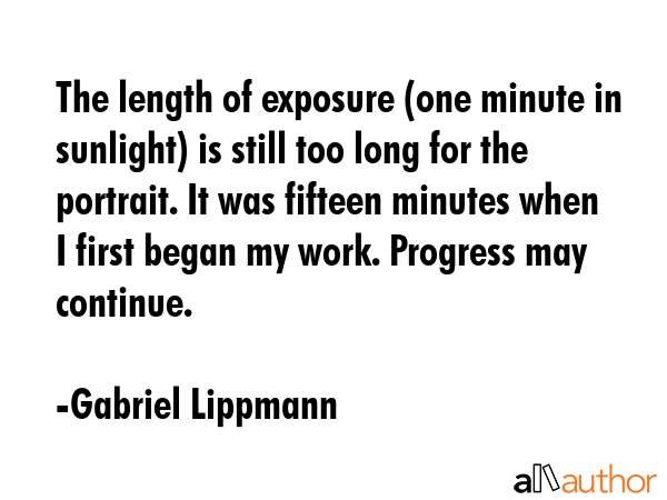 The length of exposure (one minute in sunlight) is still too long for the portrait. It was fifteen... - Gabriel Lippmann Quote GIF