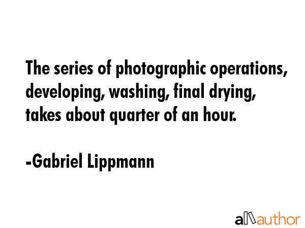 The series of photographic operations, developing, washing, final drying, takes about quarter of an... - Gabriel Lippmann Quote GIF