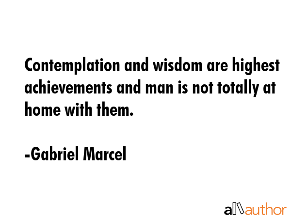 Contemplation and wisdom are highest achievements and man is not totally at home with them. - Gabriel Marcel Quote GIF