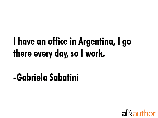 I have an office in Argentina, I go there every day, so I work. - Gabriela Sabatini Quote GIF