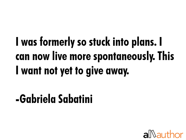 I was formerly so stuck into plans. I can now live more spontaneously. This I want not yet to give... - Gabriela Sabatini Quote GIF