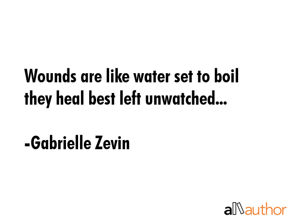 Wounds are like water set to boil  they heal best left unwatched... - Gabrielle Zevin Quote