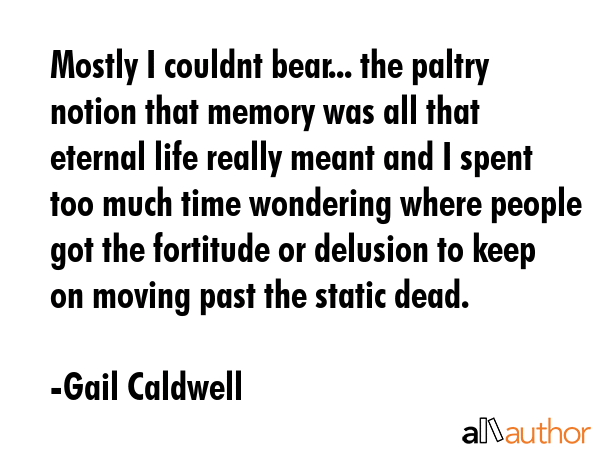 Mostly I couldnt bear... the paltry notion that memory was all that eternal life really meant and I... - Gail Caldwell Quote GIF