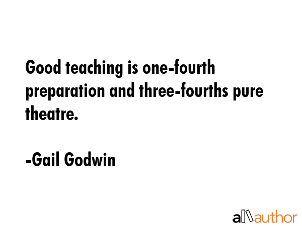 Good teaching is one-fourth preparation and three-fourths pure theatre. - Gail Godwin Quote GIF