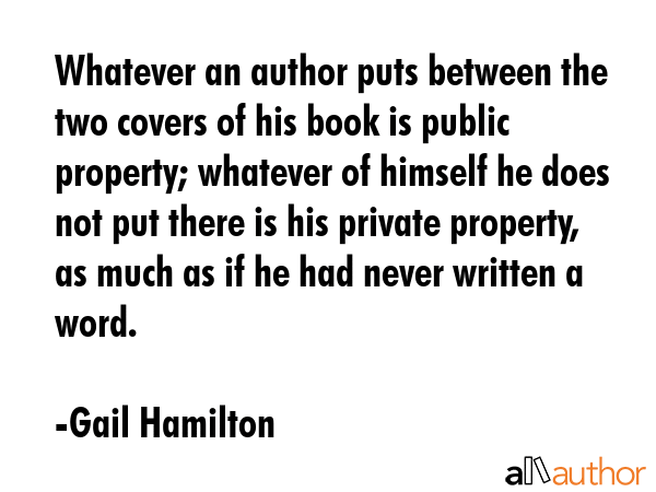 Whatever an author puts between the two covers of his book is public property; whatever of himself... - Gail Hamilton Quote GIF