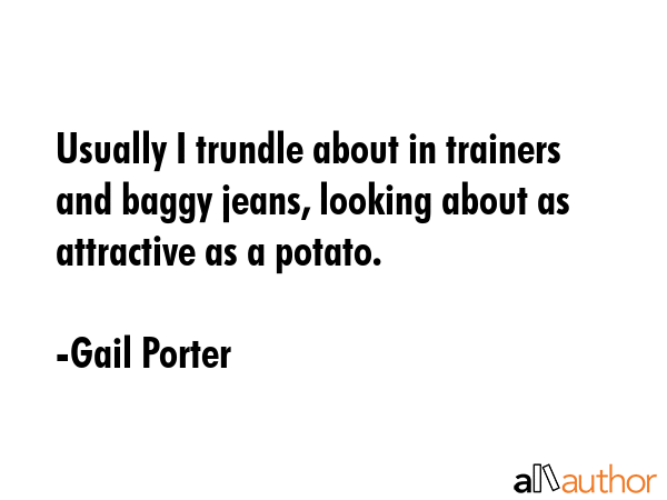 Usually I trundle about in trainers and baggy jeans, looking about as attractive as a potato. - Gail Porter Quote