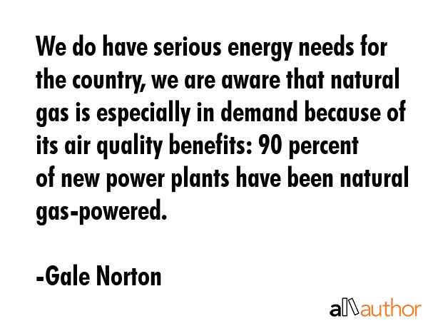 We do have serious energy needs for the country, we are aware that natural gas is especially in... - Gale Norton Quote GIF
