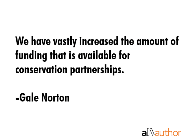 We have vastly increased the amount of funding that is available for conservation partnerships. - Gale Norton Quote GIF
