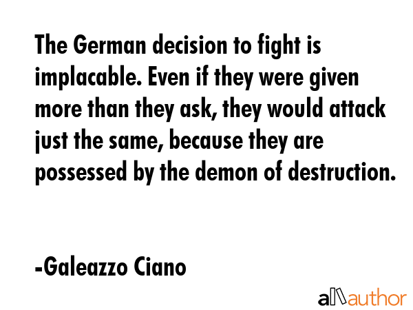 The German decision to fight is implacable. Even if they were given more than they ask, they would... - Galeazzo Ciano Quote GIF