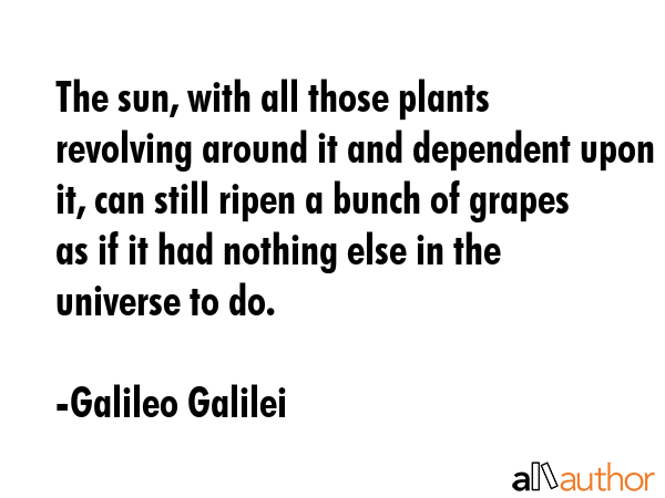 The sun, with all those plants revolving around it and dependent upon it, can still ripen a bunch... - Galileo Galilei Quote GIF