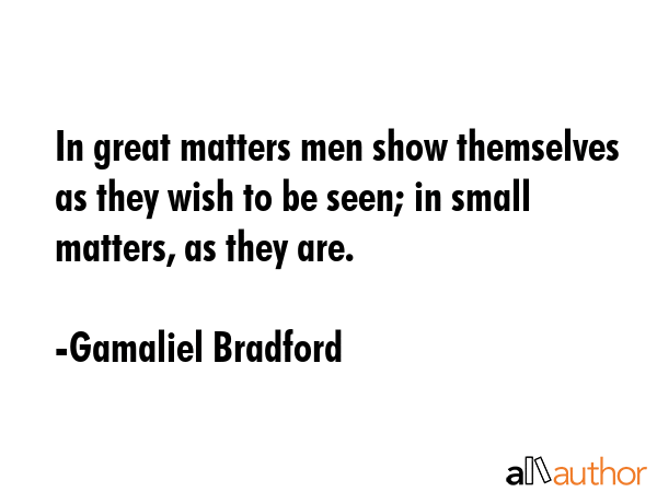 In great matters men show themselves as they wish to be seen; in small matters, as they are. - Gamaliel Bradford Quote GIF