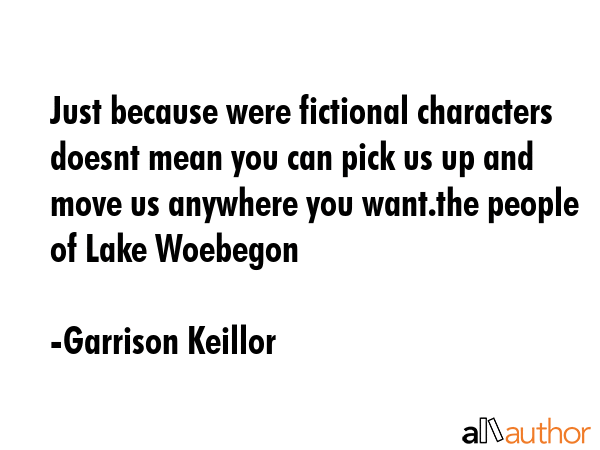 Just because were fictional characters doesnt mean you can pick us up and move us anywhere you... - Garrison Keillor Quote GIF