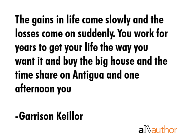 The gains in life come slowly and the losses come on suddenly. You work for years to get your life... - Garrison Keillor Quote GIF