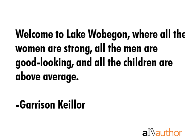Welcome to Lake Wobegon, where all the women are strong, all the men are good-looking, and all the... - Garrison Keillor Quote GIF