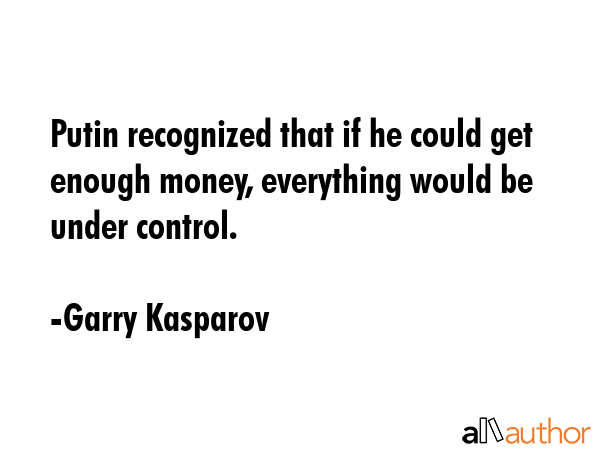 Putin recognized that if he could get enough money, everything would be under control. - Garry Kasparov Quote GIF