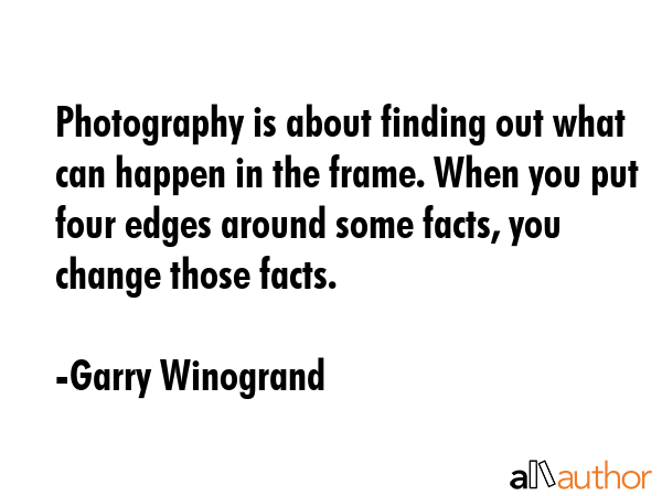 Photography is about finding out what can happen in the frame. When you put four edges around some... - Garry Winogrand Quote GIF