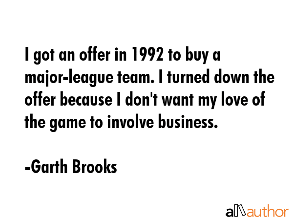 I got an offer in 1992 to buy a major-league team. I turned down the offer because I don\