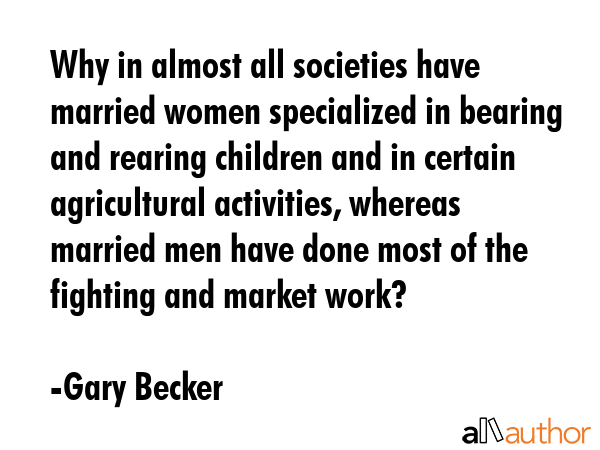 Why in almost all societies have married women specialized in bearing and rearing children and in... - Gary Becker Quote GIF