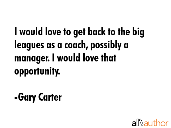 I would love to get back to the big leagues as a coach, possibly a manager. I would love that... - Gary Carter Quote GIF