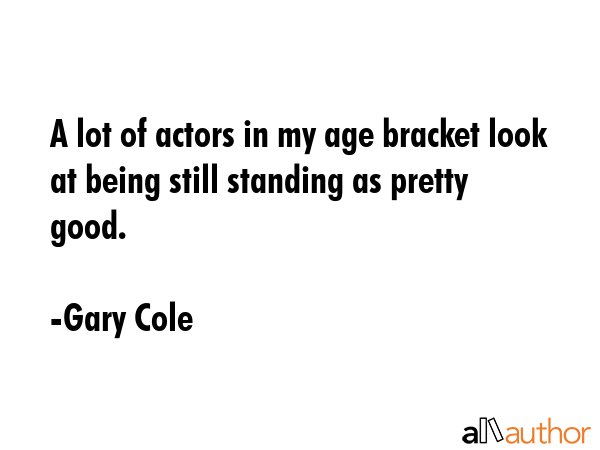 A lot of actors in my age bracket look at being still standing as pretty good. - Gary Cole Quote GIF