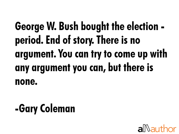 George W. Bush bought the election - period. End of story. There is no argument. You can try to... - Gary Coleman Quote GIF