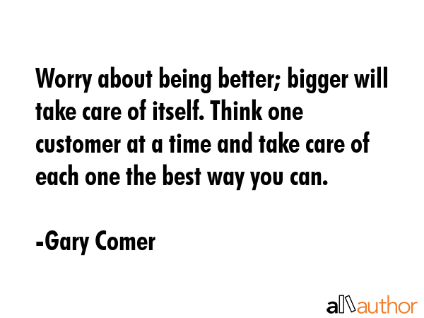Worry about being better; bigger will take care of itself. Think one customer at a time and take... - Gary Comer Quote GIF