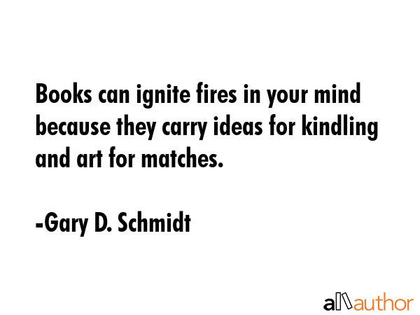 Books can ignite fires in your mind because they carry ideas for kindling and art for matches. - Gary D. Schmidt Quote