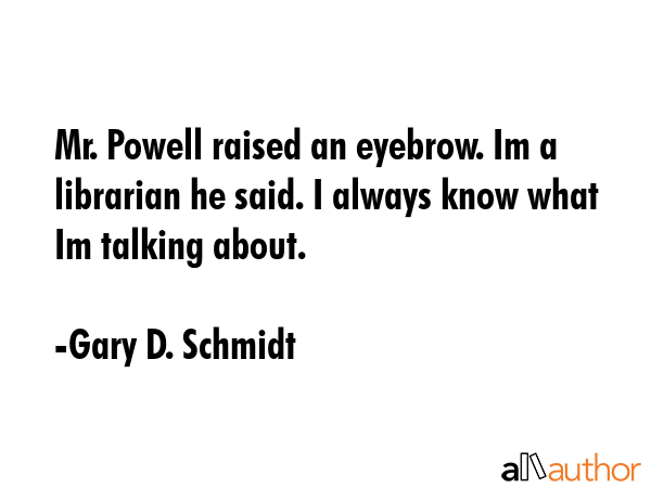Mr. Powell raised an eyebrow. Im a librarian he said. I always know what Im talking about. - Gary D. Schmidt Quote