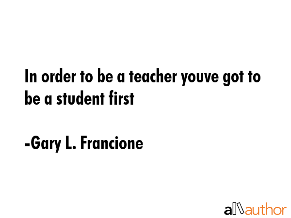 In order to be a teacher youve got to be a student first - Gary L. Francione Quote GIF