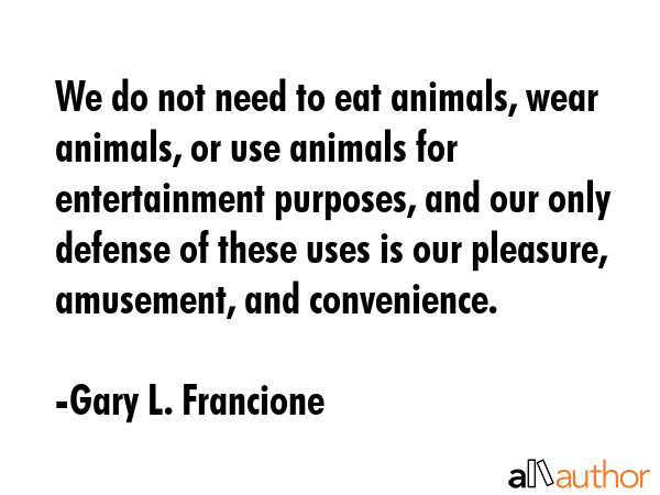 We do not need to eat animals, wear animals, or use animals for entertainment purposes, and our... - Gary L. Francione Quote GIF