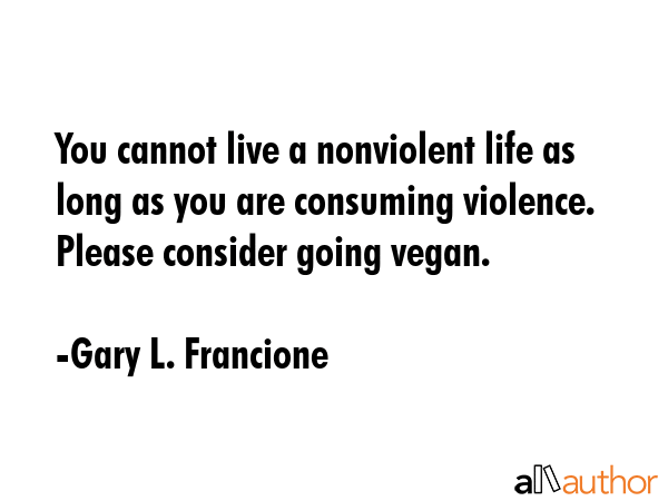 You cannot live a nonviolent life as long as you are consuming violence. Please consider going... - Gary L. Francione Quote GIF