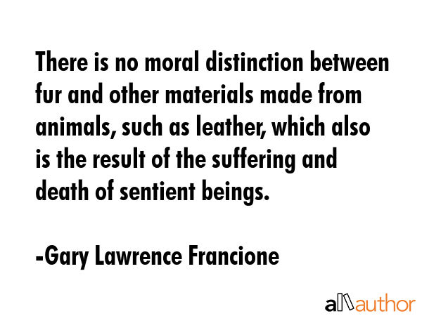 There is no moral distinction between fur and other materials made from animals, such as leather,... - Gary Lawrence Francione Quote GIF