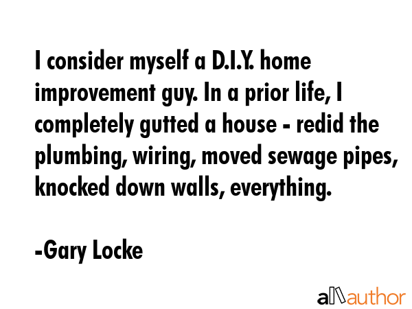 I consider myself a D.I.Y. home improvement guy. In a prior life, I completely gutted a house -... - Gary Locke Quote GIF