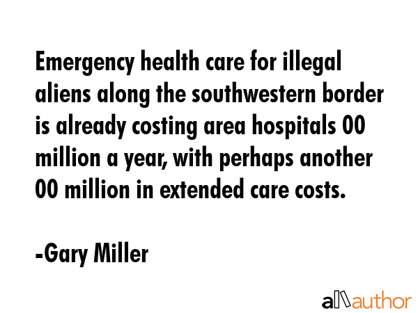 Emergency health care for illegal aliens along the southwestern border is already costing area... - Gary Miller Quote GIF