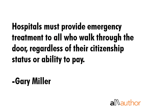 Hospitals must provide emergency treatment to all who walk through the door, regardless of their... - Gary Miller Quote GIF