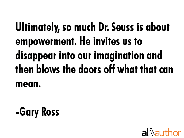 Ultimately, so much Dr. Seuss is about empowerment. He invites us to disappear into our imagination... - Gary Ross Quote GIF