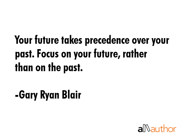 Your future takes precedence over your past. Focus on your future, rather than on the past. - Gary Ryan Blair Quote GIF