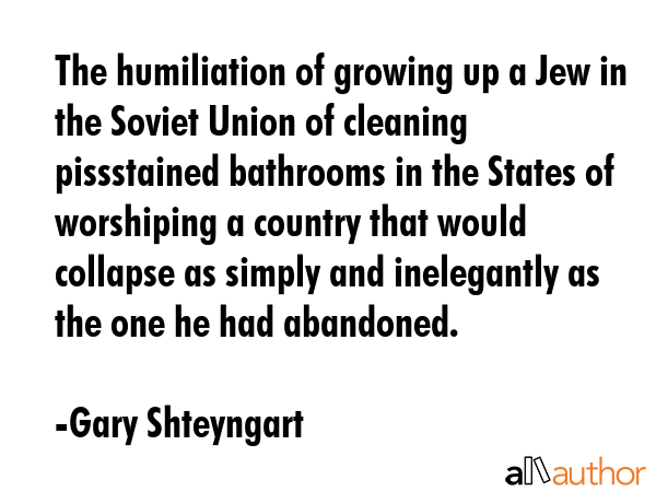 The humiliation of growing up a Jew in the Soviet Union of cleaning pissstained bathrooms in the... - Gary Shteyngart Quote GIF