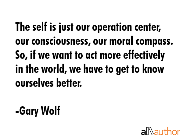 The self is just our operation center, our consciousness, our moral compass. So, if we want to act... - Gary Wolf Quote GIF